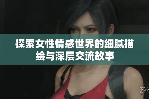 探索女性情感世界的细腻描绘与深层交流故事