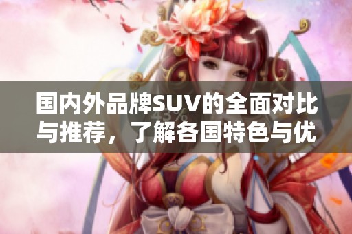 国内外品牌SUV的全面对比与推荐，了解各国特色与优势