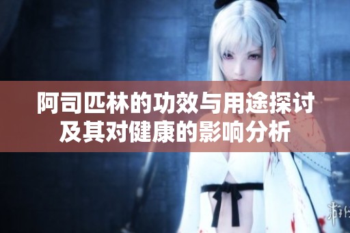 阿司匹林的功效与用途探讨及其对健康的影响分析