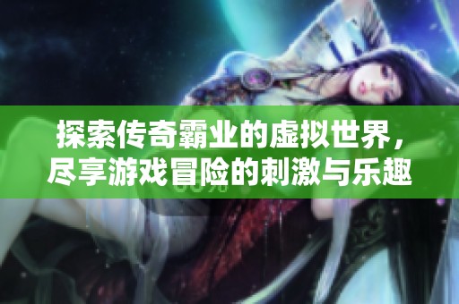 探索传奇霸业的虚拟世界，尽享游戏冒险的刺激与乐趣