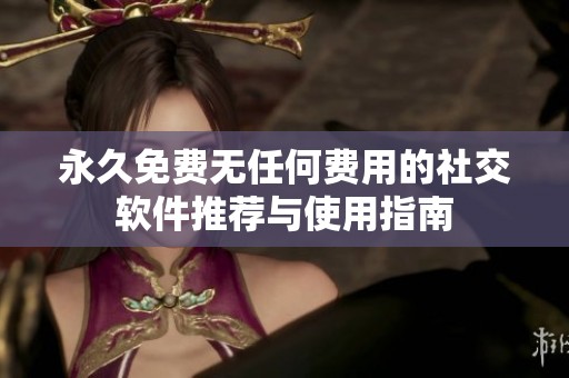 永久免费无任何费用的社交软件推荐与使用指南