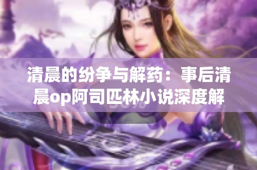 清晨的纷争与解药：事后清晨op阿司匹林小说深度解析