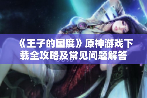 《王子的国度》原神游戏下载全攻略及常见问题解答