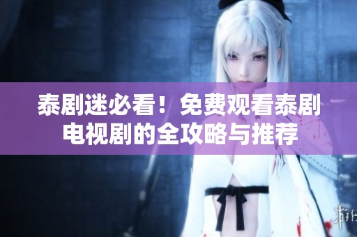 泰剧迷必看！免费观看泰剧电视剧的全攻略与推荐