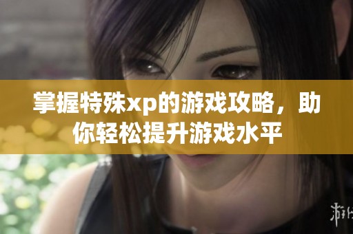 掌握特殊xp的游戏攻略，助你轻松提升游戏水平