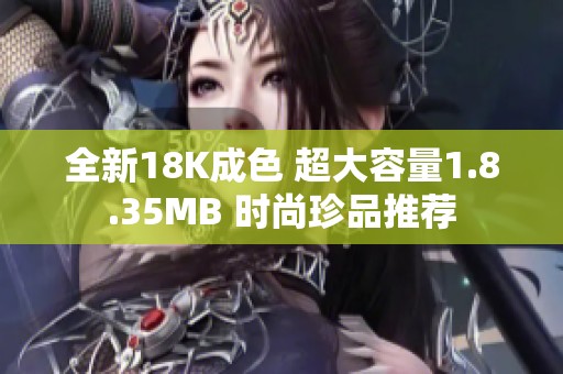 全新18K成色 超大容量1.8.35MB 时尚珍品推荐