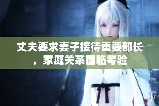 丈夫要求妻子接待重要部长，家庭关系面临考验