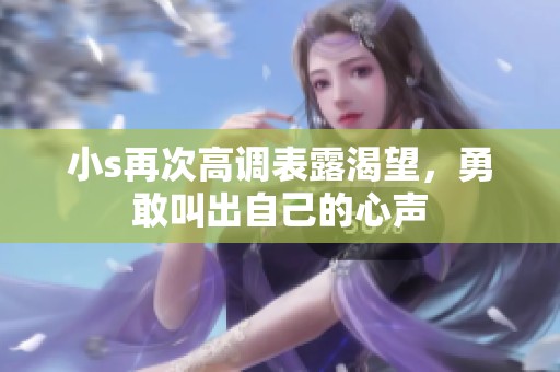 小s再次高调表露渴望，勇敢叫出自己的心声