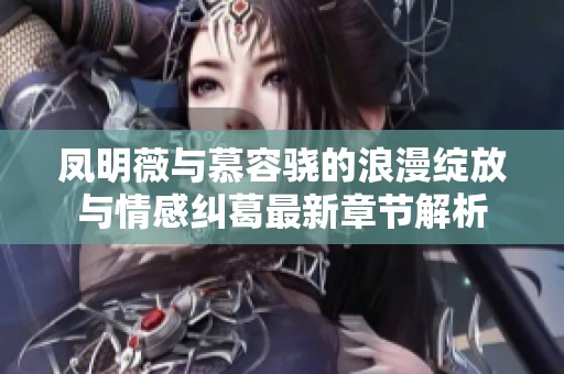 凤明薇与慕容骁的浪漫绽放与情感纠葛最新章节解析
