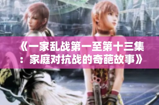 《一家乱战第一至第十三集：家庭对抗战的奇葩故事》