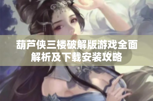葫芦侠三楼破解版游戏全面解析及下载安装攻略