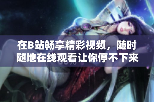 在B站畅享精彩视频，随时随地在线观看让你停不下来