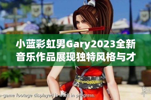 小蓝彩虹男Gary2023全新音乐作品展现独特风格与才华