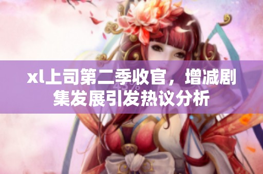 xl上司第二季收官，增减剧集发展引发热议分析