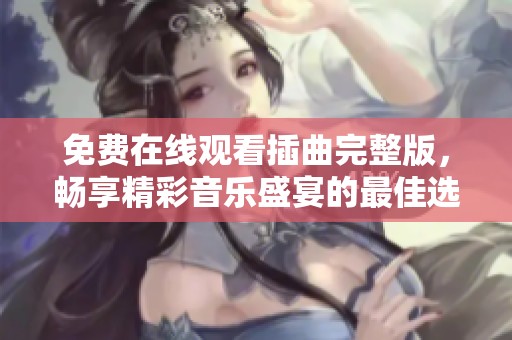 免费在线观看插曲完整版，畅享精彩音乐盛宴的最佳选择