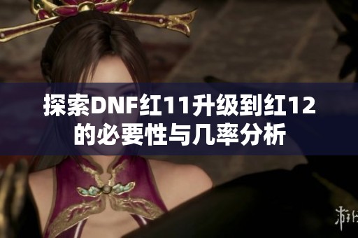 探索DNF红11升级到红12的必要性与几率分析