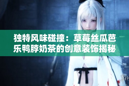 独特风味碰撞：草莓丝瓜芭乐鸭脖奶茶的创意装饰揭秘