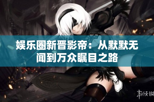 娱乐圈新晋影帝：从默默无闻到万众瞩目之路