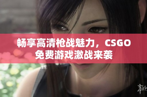 畅享高清枪战魅力，CSGO免费游戏激战来袭