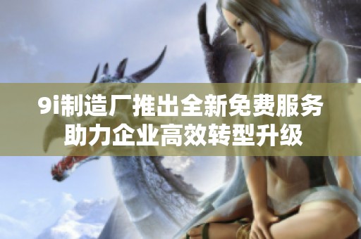 9i制造厂推出全新免费服务 助力企业高效转型升级