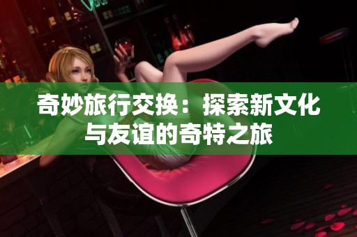 奇妙旅行交换：探索新文化与友谊的奇特之旅