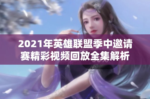 2021年英雄联盟季中邀请赛精彩视频回放全集解析