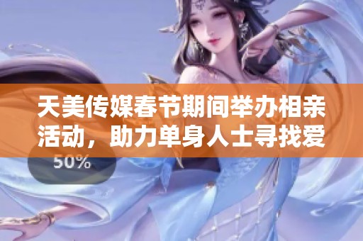 天美传媒春节期间举办相亲活动，助力单身人士寻找爱情