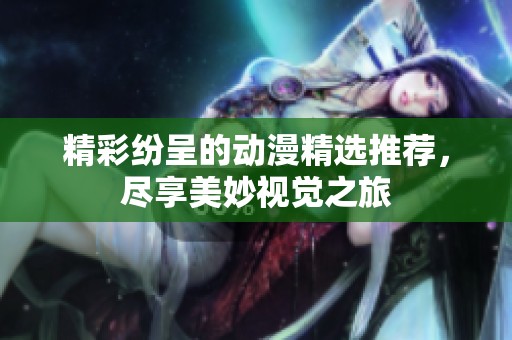 精彩纷呈的动漫精选推荐，尽享美妙视觉之旅