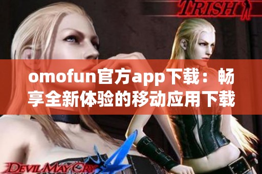 omofun官方app下载：畅享全新体验的移动应用下载指南