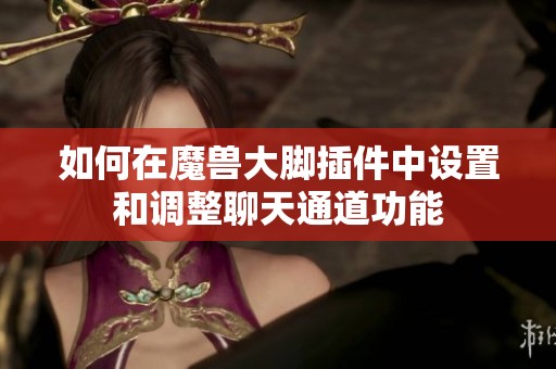 如何在魔兽大脚插件中设置和调整聊天通道功能