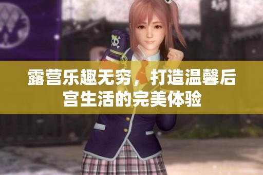 露营乐趣无穷，打造温馨后宫生活的完美体验