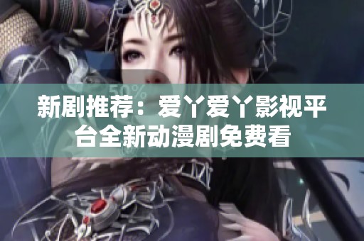 新剧推荐：爱丫爱丫影视平台全新动漫剧免费看