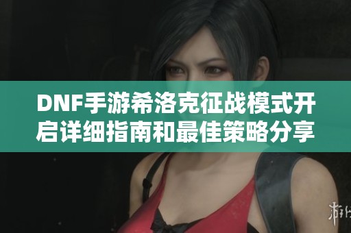 DNF手游希洛克征战模式开启详细指南和最佳策略分享