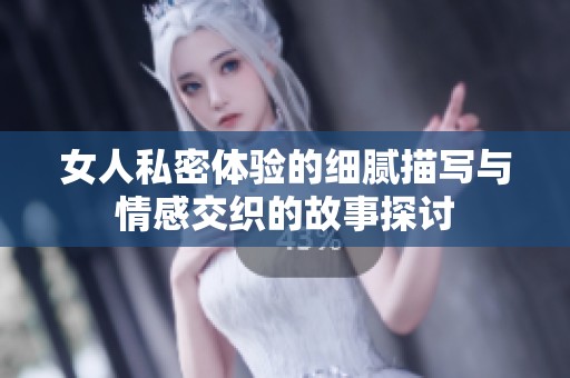 女人私密体验的细腻描写与情感交织的故事探讨