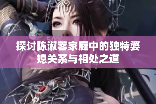 探讨陈淑蓉家庭中的独特婆媳关系与相处之道