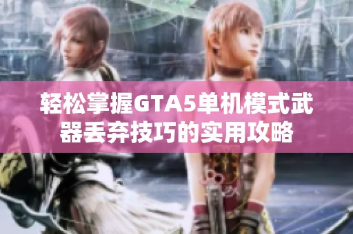 轻松掌握GTA5单机模式武器丢弃技巧的实用攻略