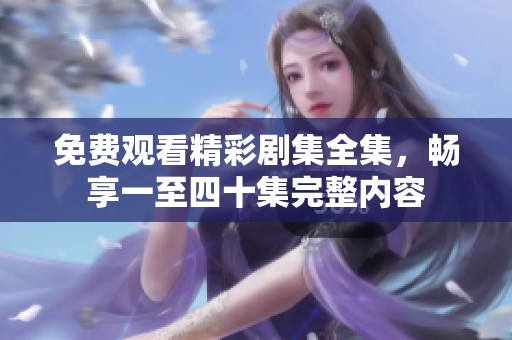 免费观看精彩剧集全集，畅享一至四十集完整内容