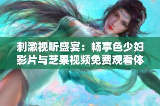 刺激视听盛宴：畅享色少妇影片与芝果视频免费观看体验