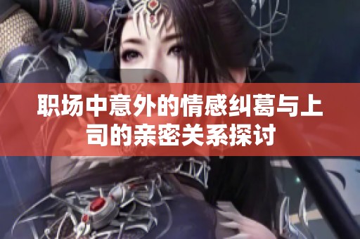 职场中意外的情感纠葛与上司的亲密关系探讨