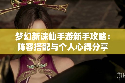 梦幻新诛仙手游新手攻略：阵容搭配与个人心得分享
