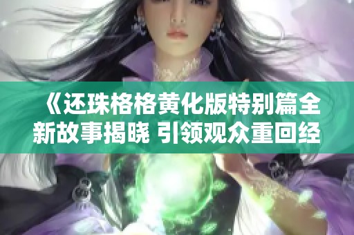《还珠格格黄化版特别篇全新故事揭晓 引领观众重回经典》