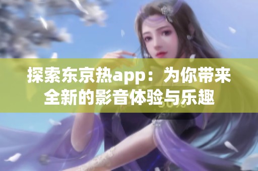 探索东京热app：为你带来全新的影音体验与乐趣