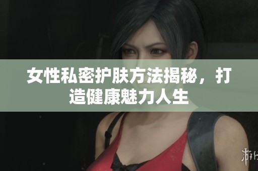女性私密护肤方法揭秘，打造健康魅力人生