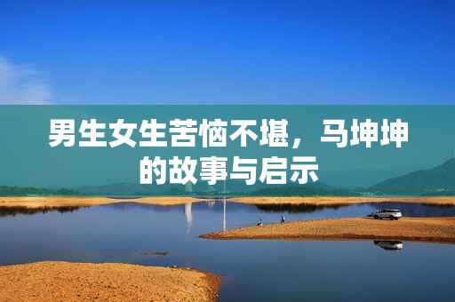 男生女生苦恼不堪，马坤坤的故事与启示