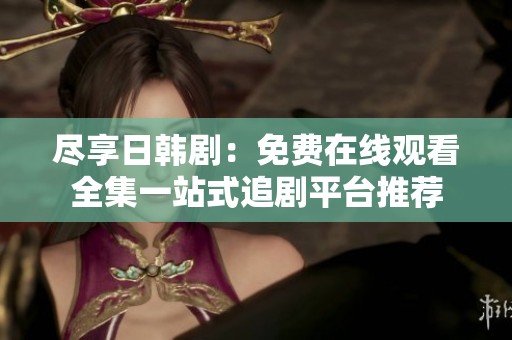 尽享日韩剧：免费在线观看全集一站式追剧平台推荐