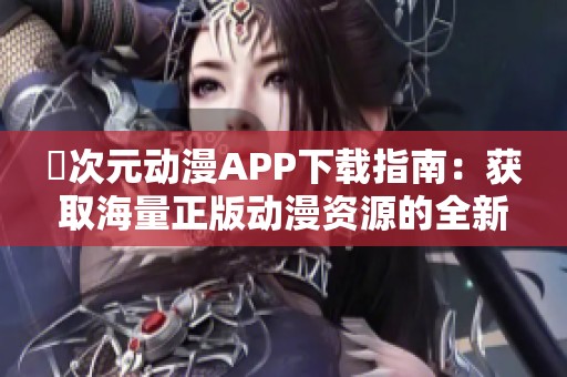 囧次元动漫APP下载指南：获取海量正版动漫资源的全新体验