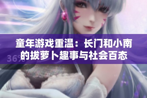 童年游戏重温：长门和小南的拔萝卜趣事与社会百态