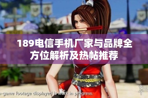189电信手机厂家与品牌全方位解析及热帖推荐