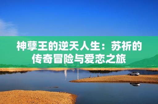 神孽王的逆天人生：苏祈的传奇冒险与爱恋之旅