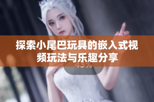 探索小尾巴玩具的嵌入式视频玩法与乐趣分享